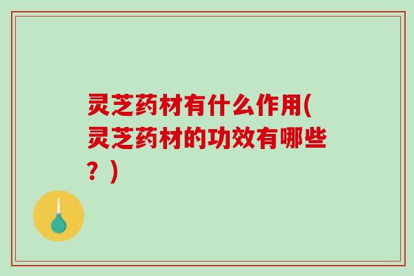 灵芝药材有什么作用(灵芝药材的功效有哪些？)