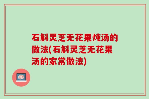 石斛灵芝无花果炖汤的做法(石斛灵芝无花果汤的家常做法)