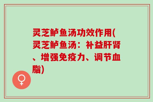 灵芝鲈鱼汤功效作用(灵芝鲈鱼汤：补益肝肾、增强免疫力、调节血脂)