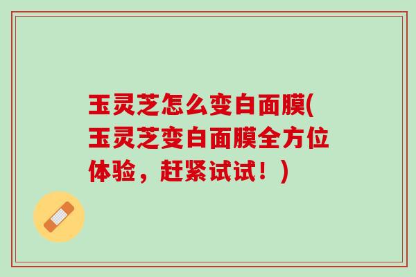 玉灵芝怎么变白面膜(玉灵芝变白面膜全方位体验，赶紧试试！)
