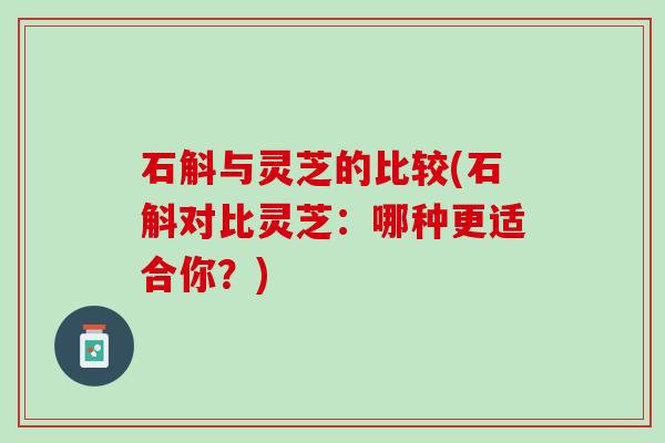 石斛与灵芝的比较(石斛对比灵芝：哪种更适合你？)