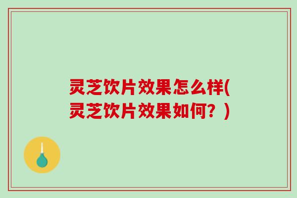 灵芝饮片效果怎么样(灵芝饮片效果如何？)