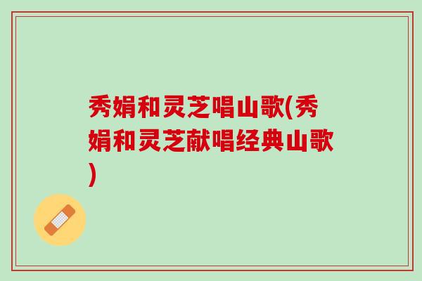 秀娟和灵芝唱山歌(秀娟和灵芝献唱经典山歌)