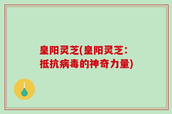 皇阳灵芝(皇阳灵芝：抵抗病毒的神奇力量)