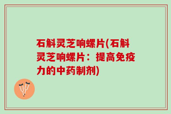 石斛灵芝响螺片(石斛灵芝响螺片:提高免疫力的制剂) 石斛灵芝响螺片(石斛灵芝响螺片:提高免疫力的制剂)