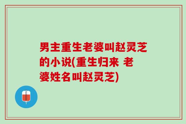 男主重生老婆叫赵灵芝的小说(重生归来 老婆姓名叫赵灵芝)