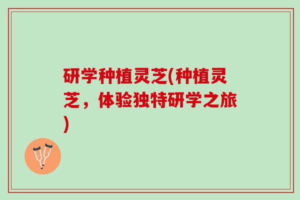 研学种植灵芝(种植灵芝，体验独特研学之旅)