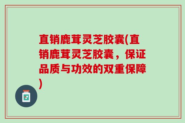 直销鹿茸灵芝胶囊(直销鹿茸灵芝胶囊，保证品质与功效的双重保障)