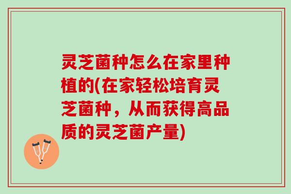 灵芝菌种怎么在家里种植的(在家轻松培育灵芝菌种,从而获得高品质的灵芝菌产量) 灵芝菌种怎么在家里种植的(在家轻松培育灵芝菌种,从而获得高品质的灵芝菌产量)