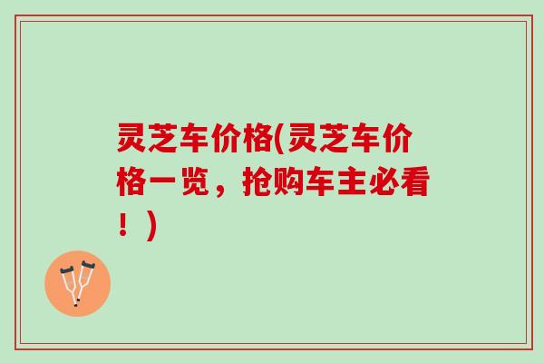 灵芝车价格(灵芝车价格一览，抢购车主必看！)