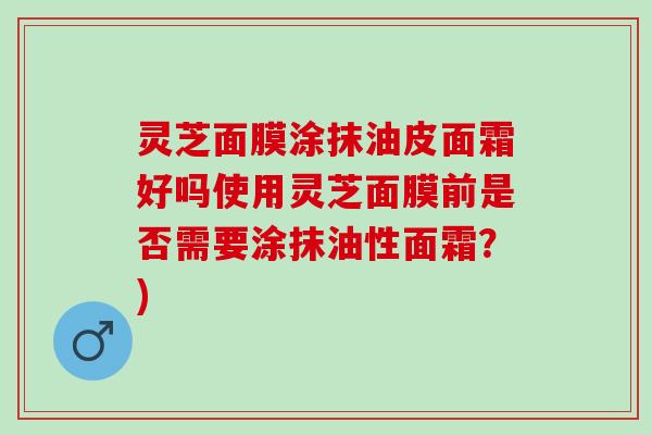 灵芝面膜涂抹油皮面霜好吗使用灵芝面膜前是否需要涂抹油性面霜？)