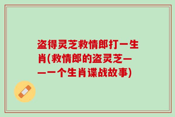 盗得灵芝救情郎打一生肖(救情郎的盗灵芝——一个生肖谍战故事)