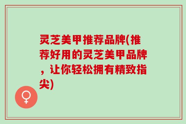 灵芝美甲推荐品牌(推荐好用的灵芝美甲品牌,让你轻松拥有精致指尖) 灵芝美甲推荐品牌(推荐好用的灵芝美甲品牌,让你轻松拥有精致指尖)
