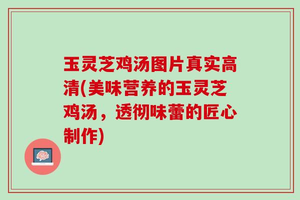 玉灵芝鸡汤图片真实高清(美味营养的玉灵芝鸡汤，透彻味蕾的匠心制作)