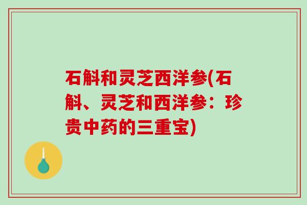 石斛和灵芝西洋参(石斛、灵芝和西洋参：珍贵中药的三重宝)