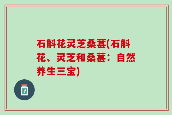 石斛花灵芝桑葚(石斛花、灵芝和桑葚：自然养生三宝)