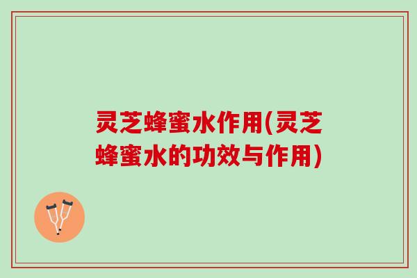 灵芝蜂蜜水作用(灵芝蜂蜜水的功效与作用)