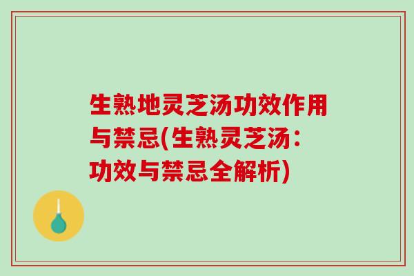 生熟地灵芝汤功效作用与禁忌(生熟灵芝汤：功效与禁忌全解析)