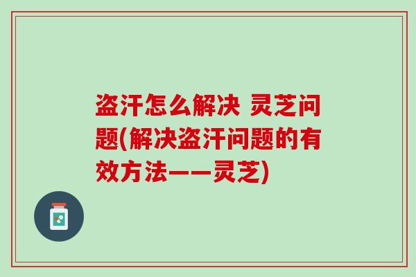 盗汗怎么解决 灵芝问题(解决盗汗问题的有效方法——灵芝)