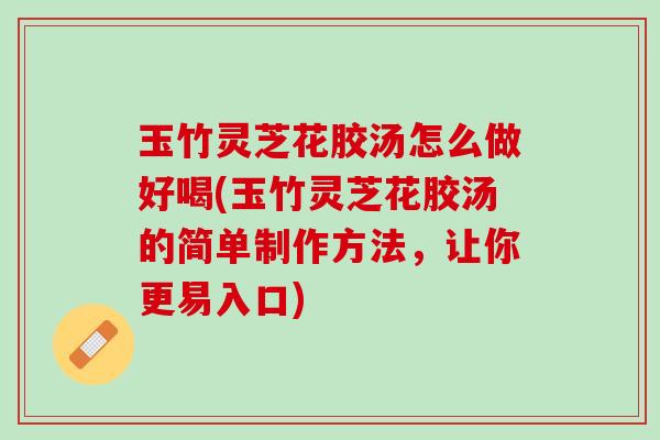玉竹灵芝花胶汤怎么做好喝(玉竹灵芝花胶汤的简单制作方法,让你更易入口) 玉竹灵芝花胶汤怎么做好喝(玉竹灵芝花胶汤的简单制作方法,让你更易入口)