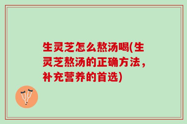 生灵芝怎么熬汤喝(生灵芝熬汤的正确方法，补充营养的首选)