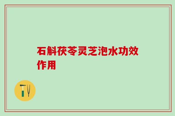 石斛茯苓灵芝泡水功效作用 石斛茯苓灵芝泡水功效作用