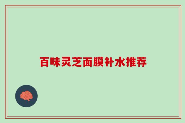 百味灵芝面膜补水推荐 百味灵芝面膜补水推荐
