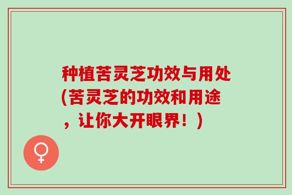 种植苦灵芝功效与用处(苦灵芝的功效和用途，让你大开眼界！)