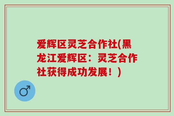 爱辉区灵芝合作社(黑龙江爱辉区:灵芝合作社获得成功发展!) 爱辉区灵芝合作社(黑龙江爱辉区:灵芝合作社获得成功发展!)