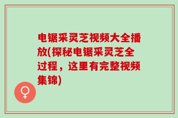 电锯采灵芝视频大全播放(探秘电锯采灵芝全过程，这里有完整视频集锦)