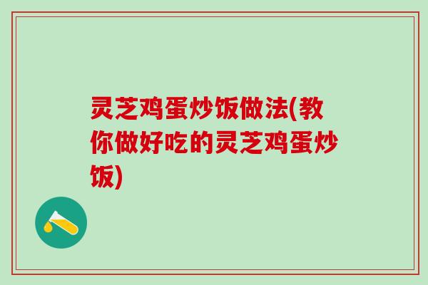 灵芝鸡蛋炒饭做法(教你做好吃的灵芝鸡蛋炒饭)