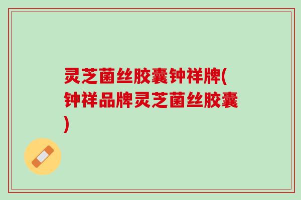 灵芝菌丝胶囊钟祥牌(钟祥品牌灵芝菌丝胶囊)