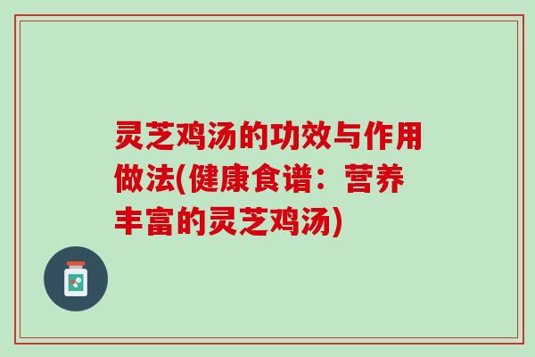 灵芝鸡汤的功效与作用做法(健康食谱：营养丰富的灵芝鸡汤)