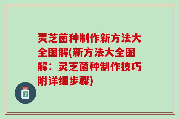 灵芝菌种制作新方法大全图解(新方法大全图解:灵芝菌种制作技巧附详细步骤) 灵芝菌种制作新方法大全图解(新方法大全图解:灵芝菌种制作技巧附详细步骤)