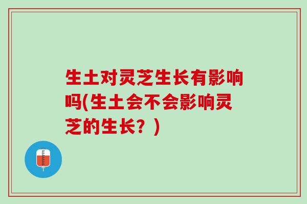 生土对灵芝生长有影响吗(生土会不会影响灵芝的生长？)
