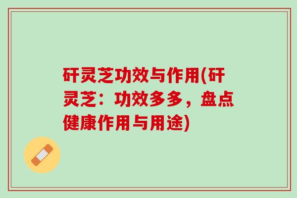 矸灵芝功效与作用(矸灵芝：功效多多，盘点健康作用与用途)