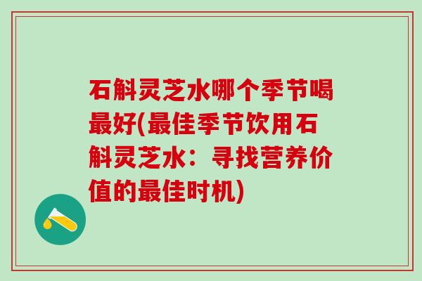 石斛灵芝水哪个季节喝最好(最佳季节饮用石斛灵芝水：寻找营养价值的最佳时机)