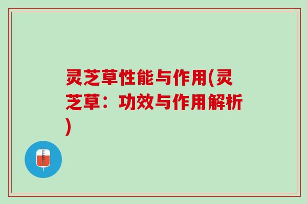 灵芝草性能与作用(灵芝草：功效与作用解析)
