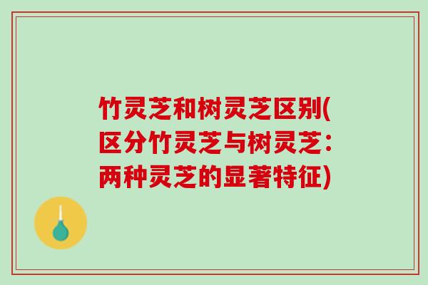 竹灵芝和树灵芝区别(区分竹灵芝与树灵芝：两种灵芝的显著特征)