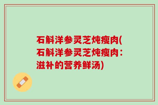 石斛洋参灵芝炖瘦肉(石斛洋参灵芝炖瘦肉：滋补的营养鲜汤)