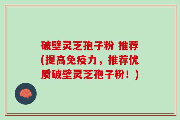 破壁灵芝孢子粉 推荐(提高免疫力，推荐优质破壁灵芝孢子粉！)