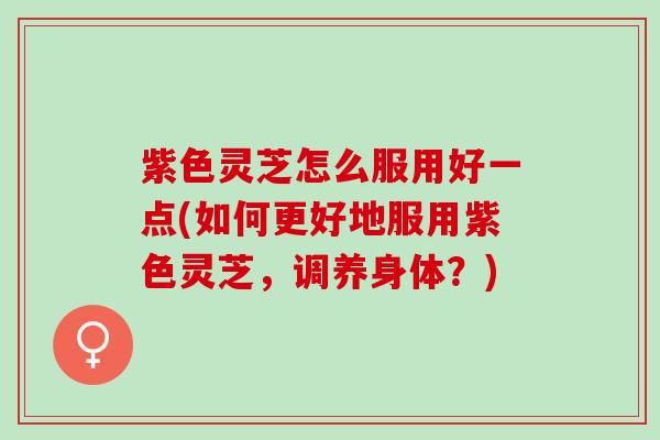 紫色灵芝怎么服用好一点(如何更好地服用紫色灵芝，调养身体？)
