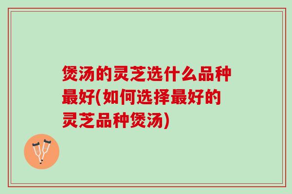 煲汤的灵芝选什么品种最好(如何选择最好的灵芝品种煲汤)