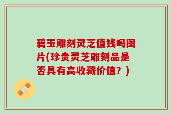 碧玉雕刻灵芝值钱吗图片(珍贵灵芝雕刻品是否具有高收藏价值？)