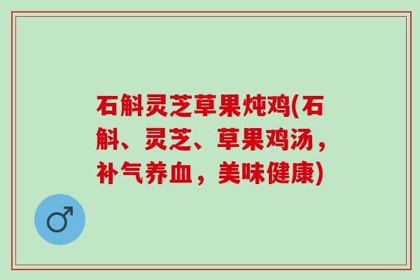 石斛灵芝草果炖鸡(石斛、灵芝、草果鸡汤，补气养血，美味健康)