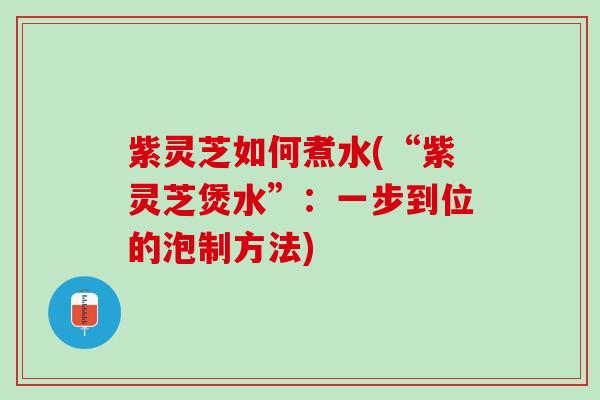 紫灵芝如何煮水(“紫灵芝煲水”：一步到位的泡制方法)
