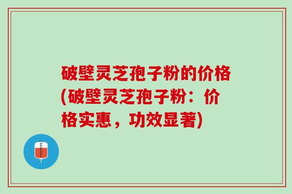 破壁灵芝孢子粉的价格(破壁灵芝孢子粉：价格实惠，功效显著)