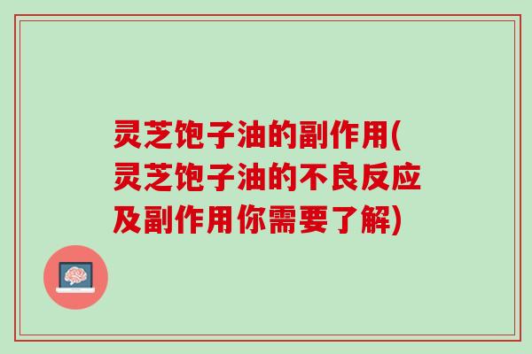 灵芝饱子油的副作用(灵芝饱子油的不良反应及副作用你需要了解)