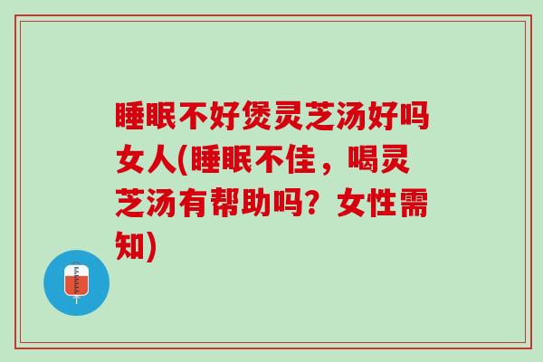 睡眠不好煲灵芝汤好吗女人(睡眠不佳，喝灵芝汤有帮助吗？女性需知)