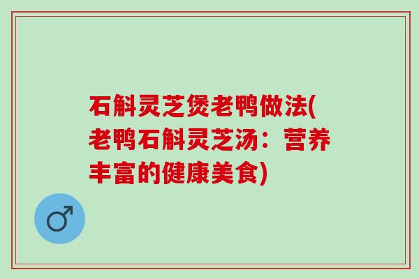 石斛灵芝煲老鸭做法(老鸭石斛灵芝汤：营养丰富的健康美食)
